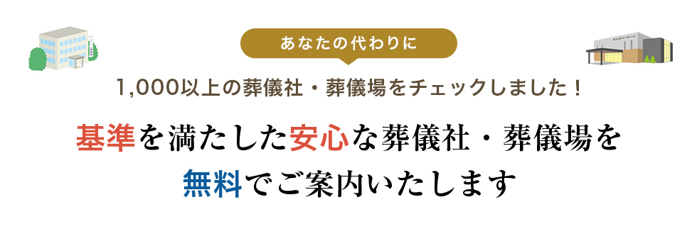 あなたの代わりに1,000以上の葬儀社・葬儀場をチェックしました！ 基準を満たした安心な葬儀社・葬儀場を無料でご案内いたします